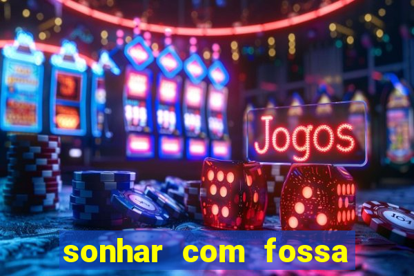 sonhar com fossa de fezes cheia