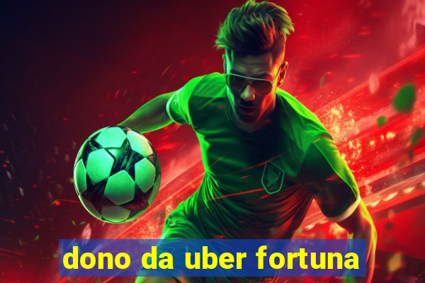 dono da uber fortuna