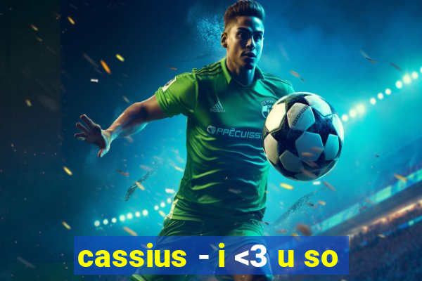 cassius - i <3 u so