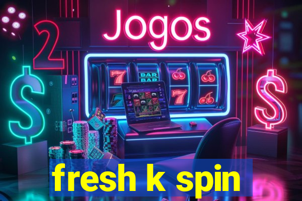 fresh k spin