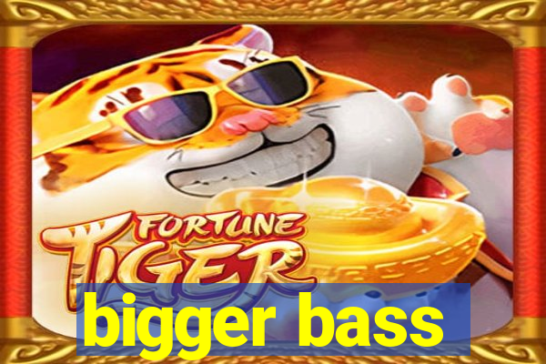 bigger bass