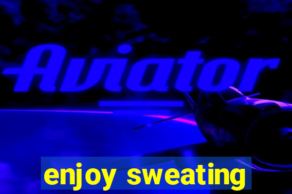 enjoy sweating