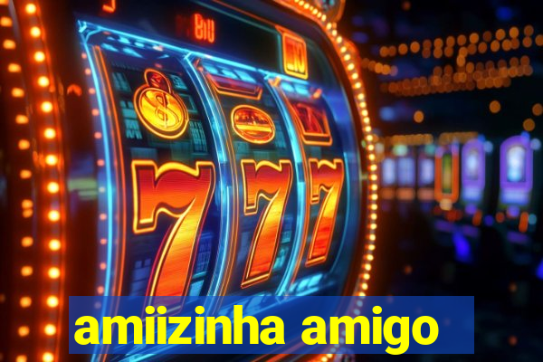 amiizinha amigo