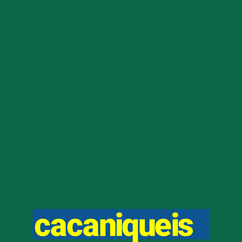 cacaniqueis