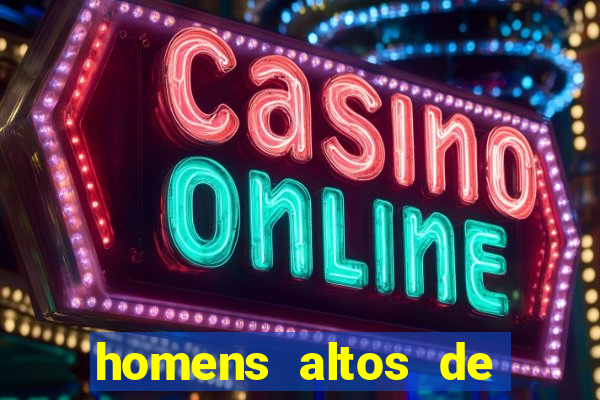 homens altos de pau grande