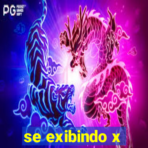 se exibindo x
